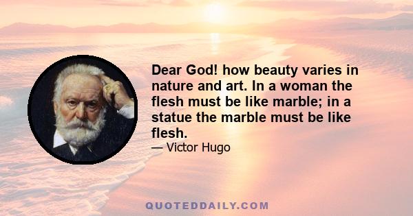 Dear God! how beauty varies in nature and art. In a woman the flesh must be like marble; in a statue the marble must be like flesh.