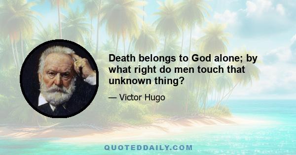 Death belongs to God alone; by what right do men touch that unknown thing?