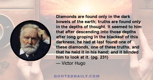 Diamonds are found only in the dark bowels of the earth; truths are found only in the depths of thought. It seemed to him that after descending into those depths after long groping in the blackest of this darkness, he