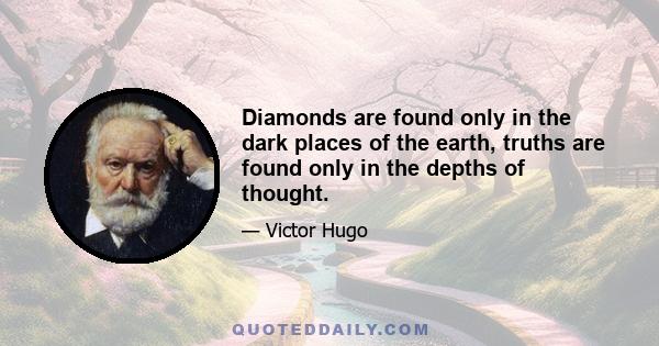 Diamonds are found only in the dark places of the earth, truths are found only in the depths of thought.