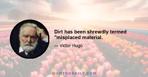 Dirt has been shrewdly termed misplaced material.