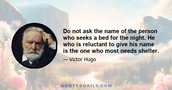 Do not ask the name of the person who seeks a bed for the night. He who is reluctant to give his name is the one who most needs shelter.