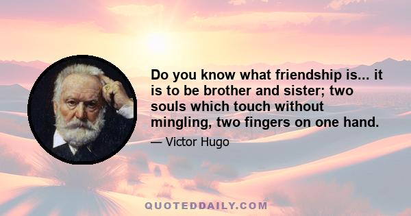 Do you know what friendship is... it is to be brother and sister; two souls which touch without mingling, two fingers on one hand.