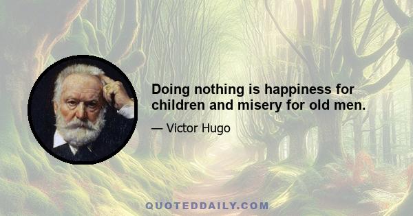 Doing nothing is happiness for children and misery for old men.