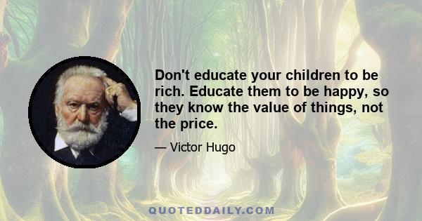 Don't educate your children to be rich. Educate them to be happy, so they know the value of things, not the price.