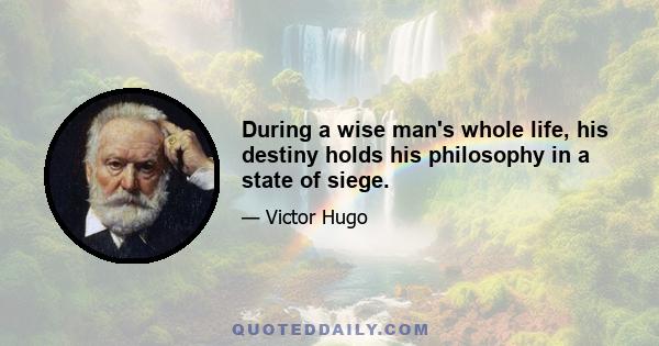 During a wise man's whole life, his destiny holds his philosophy in a state of siege.