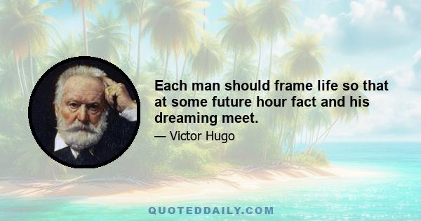 Each man should frame life so that at some future hour fact and his dreaming meet.