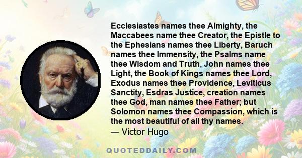 Ecclesiastes names thee Almighty, the Maccabees name thee Creator, the Epistle to the Ephesians names thee Liberty, Baruch names thee Immensity, the Psalms name thee Wisdom and Truth, John names thee Light, the Book of