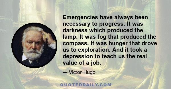 Emergencies have always been necessary to progress. It was darkness which produced the lamp. It was fog that produced the compass. It was hunger that drove us to exploration. And it took a depression to teach us the