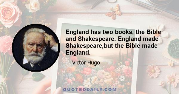 England has two books, the Bible and Shakespeare. England made Shakespeare,but the Bible made England.