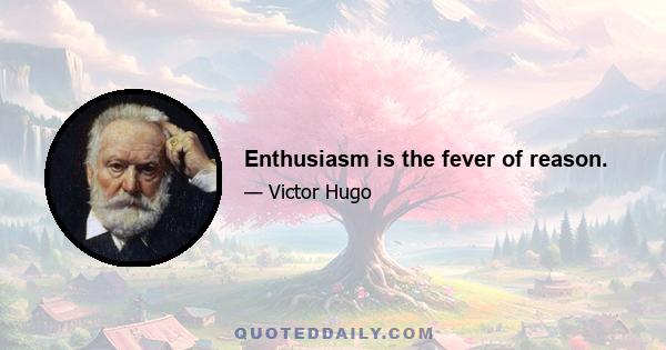 Enthusiasm is the fever of reason.