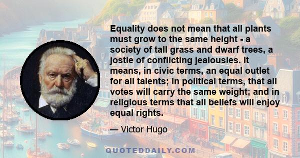 Equality does not mean that all plants must grow to the same height - a society of tall grass and dwarf trees, a jostle of conflicting jealousies. It means, in civic terms, an equal outlet for all talents; in political