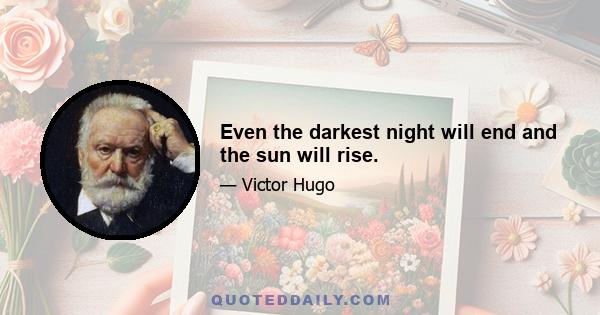 Even the darkest night will end and the sun will rise.