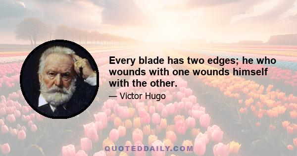 Every blade has two edges; he who wounds with one wounds himself with the other.