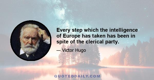 Every step which the intelligence of Europe has taken has been in spite of the clerical party.