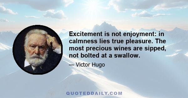 Excitement is not enjoyment: in calmness lies true pleasure. The most precious wines are sipped, not bolted at a swallow.