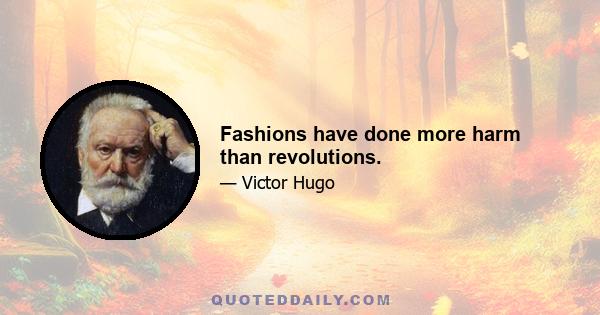 Fashions have done more harm than revolutions.