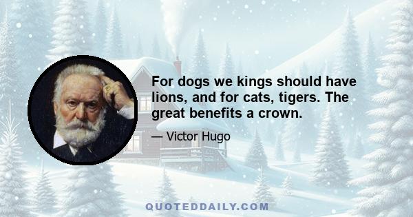 For dogs we kings should have lions, and for cats, tigers. The great benefits a crown.