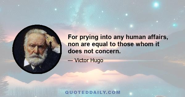 For prying into any human affairs, non are equal to those whom it does not concern.