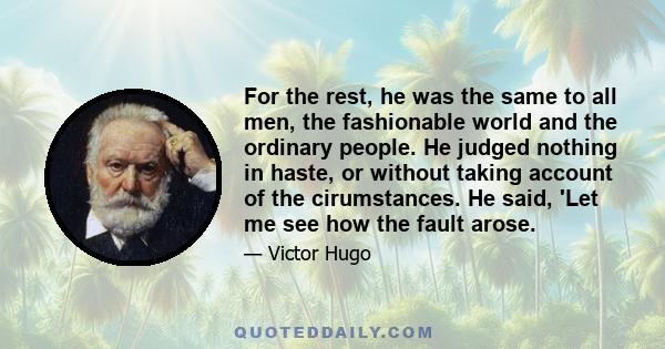 For the rest, he was the same to all men, the fashionable world and the ordinary people. He judged nothing in haste, or without taking account of the cirumstances. He said, 'Let me see how the fault arose.