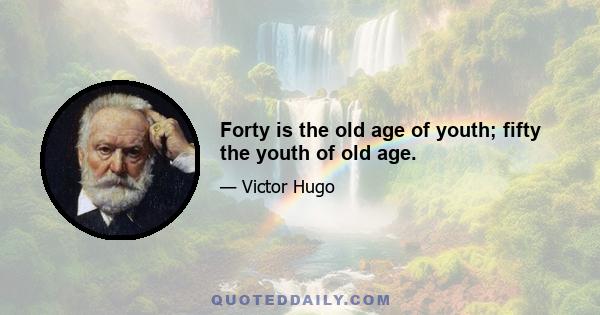 Forty is the old age of youth; fifty the youth of old age.