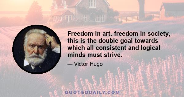 Freedom in art, freedom in society, this is the double goal towards which all consistent and logical minds must strive.