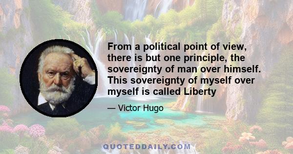 From a political point of view, there is but one principle, the sovereignty of man over himself. This sovereignty of myself over myself is called Liberty