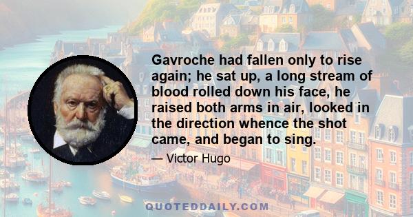 Gavroche had fallen only to rise again; he sat up, a long stream of blood rolled down his face, he raised both arms in air, looked in the direction whence the shot came, and began to sing.