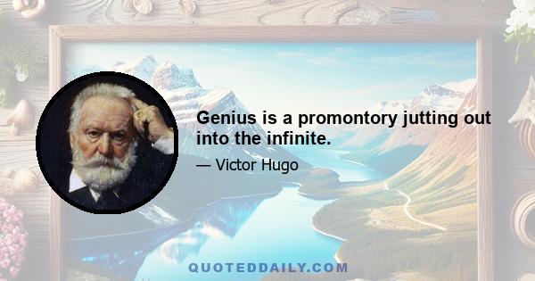 Genius is a promontory jutting out into the infinite.