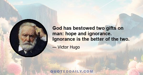 God has bestowed two gifts on man: hope and ignorance. Ignorance is the better of the two.