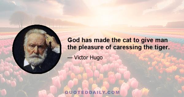 God has made the cat to give man the pleasure of caressing the tiger.