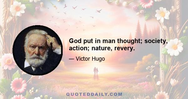 God put in man thought; society, action; nature, revery.