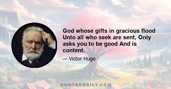 God whose gifts in gracious flood Unto all who seek are sent, Only asks you to be good And is content.