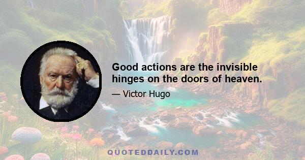 Good actions are the invisible hinges on the doors of heaven.