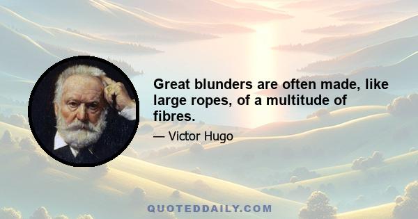 Great blunders are often made, like large ropes, of a multitude of fibres.