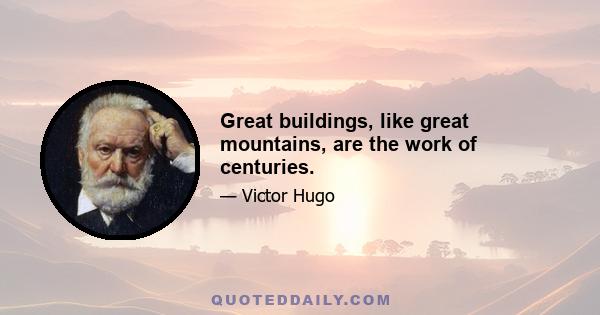 Great buildings, like great mountains, are the work of centuries.