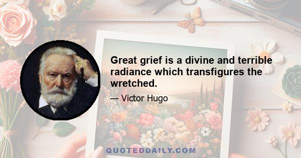 Great grief is a divine and terrible radiance which transfigures the wretched.