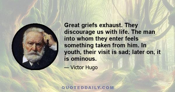 Great griefs exhaust. They discourage us with life. The man into whom they enter feels something taken from him. In youth, their visit is sad; later on, it is ominous.