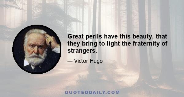 Great perils have this beauty, that they bring to light the fraternity of strangers.