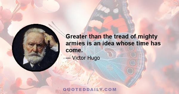 Greater than the tread of mighty armies is an idea whose time has come.