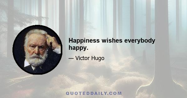 Happiness wishes everybody happy.