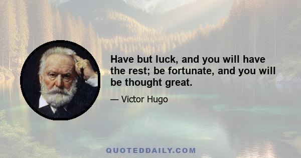 Have but luck, and you will have the rest; be fortunate, and you will be thought great.