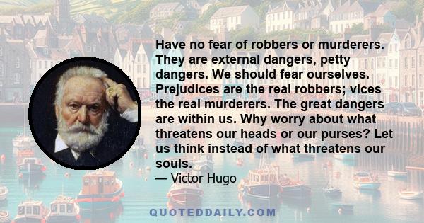 Have no fear of robbers or murderers. They are external dangers, petty dangers. We should fear ourselves. Prejudices are the real robbers; vices the real murderers. The great dangers are within us. Why worry about what