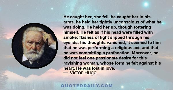 He caught her, she fell, he caught her in his arms, he held her tightly unconscious of what he was doing. He held her up, though tottering himself. He felt as if his head were filled with smoke; flashes of light slipped 