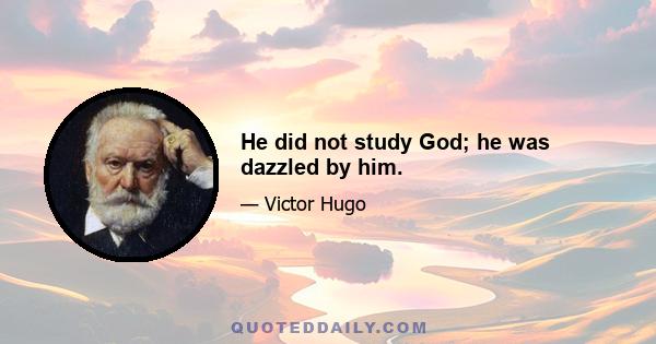 He did not study God; he was dazzled by him.