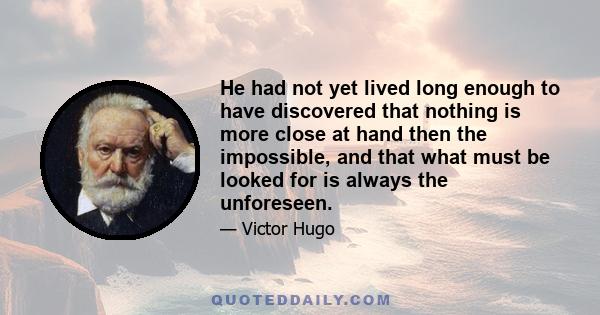 He had not yet lived long enough to have discovered that nothing is more close at hand then the impossible, and that what must be looked for is always the unforeseen.