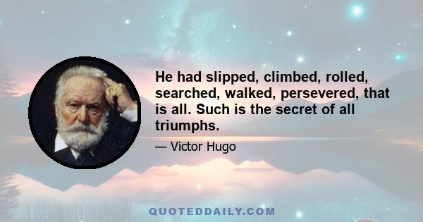 He had slipped, climbed, rolled, searched, walked, persevered, that is all. Such is the secret of all triumphs.