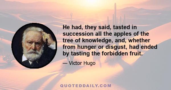 He had, they said, tasted in succession all the apples of the tree of knowledge, and, whether from hunger or disgust, had ended by tasting the forbidden fruit.