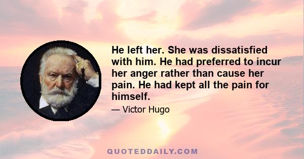 He left her. She was dissatisfied with him. He had preferred to incur her anger rather than cause her pain. He had kept all the pain for himself.