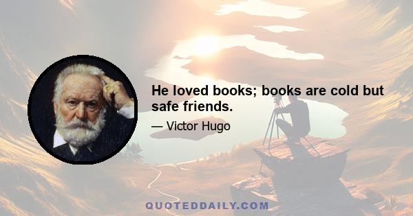 He loved books; books are cold but safe friends.